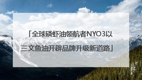 全球磷虾油领航者NYO3以三文鱼油开辟品牌升级新道路