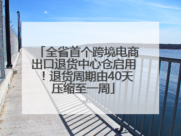 全省首个跨境电商出口退货中心仓启用！退货周期由40天压缩至一周