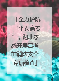 全力护航“平安高考”，湖北孝感开展高考前消防安全专项检查