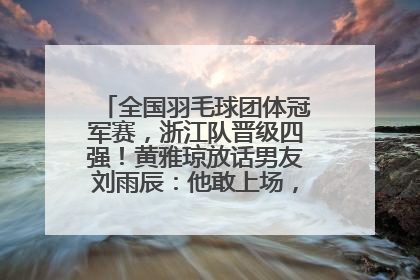 全国羽毛球团体冠军赛，浙江队晋级四强！黄雅琼放话男友刘雨辰：他敢上场，我一个劲遛他