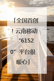 全国首创！云南移动“61520”平台很暖心