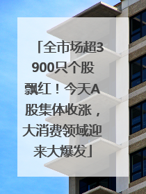 全市场超3900只个股飘红！今天A股集体收涨，大消费领域迎来大爆发