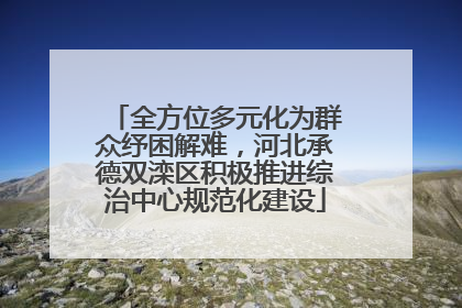 全方位多元化为群众纾困解难，河北承德双滦区积极推进综治中心规范化建设