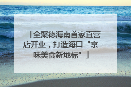 全聚德海南首家直营店开业，打造海口“京味美食新地标”