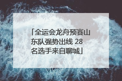 全运会龙舟预赛山东队强势出线 28名选手来自聊城