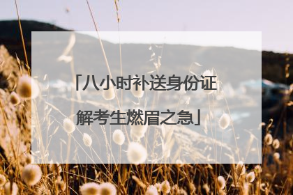 八小时补送身份证 解考生燃眉之急