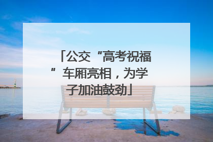 公交“高考祝福”车厢亮相，为学子加油鼓劲