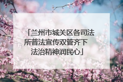 兰州市城关区各司法所普法宣传双管齐下 法治精神润民心