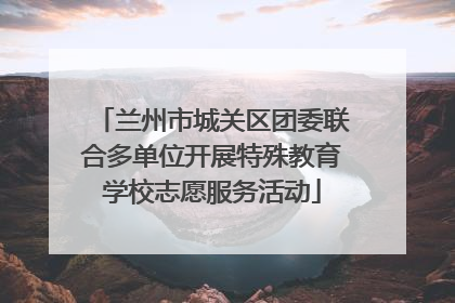 兰州市城关区团委联合多单位开展特殊教育学校志愿服务活动