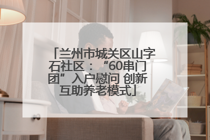 兰州市城关区山字石社区：“60串门团”入户慰问 创新互助养老模式