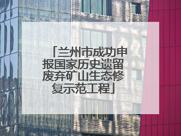 兰州市成功申报国家历史遗留废弃矿山生态修复示范工程