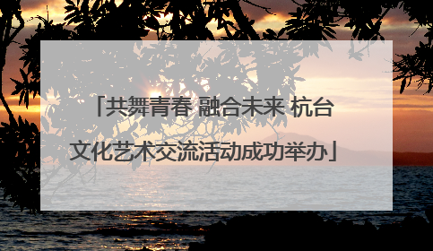共舞青春 融合未来 杭台文化艺术交流活动成功举办