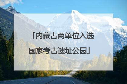 内蒙古两单位入选国家考古遗址公园