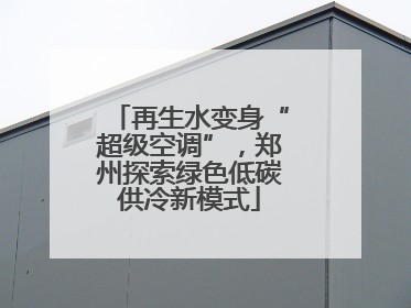 再生水变身“超级空调”，郑州探索绿色低碳供冷新模式