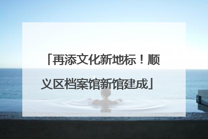 再添文化新地标！顺义区档案馆新馆建成