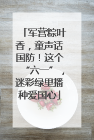 军营粽叶香，童声话国防！这个“六一”，迷彩绿里播种爱国心