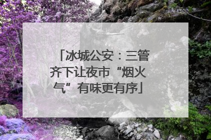 冰城公安：三管齐下让夜市“烟火气”有味更有序