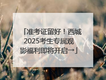 准考证留好！西城2025考生专属观影福利即将开启→