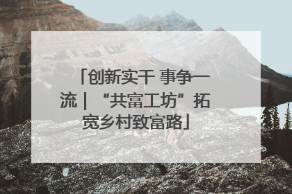 创新实干 事争一流｜“共富工坊”拓宽乡村致富路