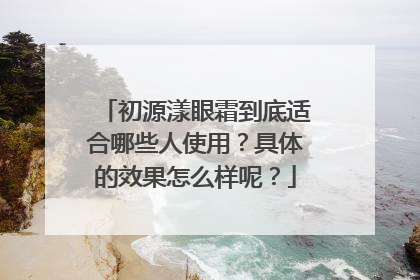 初源漾眼霜到底适合哪些人使用？具体的效果怎么样呢？