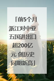 前5个月浙江对中亚五国进出口超200亿元 创历史同期新高