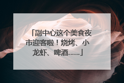副中心这个美食夜市迎客啦！烧烤、小龙虾、啤酒……