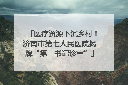 医疗资源下沉乡村！济南市第七人民医院揭牌“第一书记诊室”