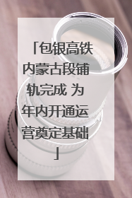 包银高铁内蒙古段铺轨完成 为年内开通运营奠定基础