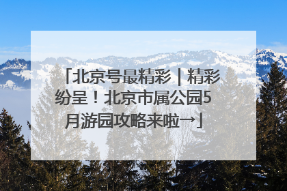 北京号最精彩｜精彩纷呈！北京市属公园5月游园攻略来啦→