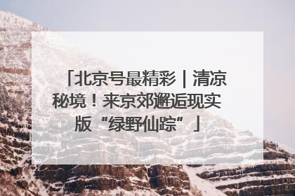 北京号最精彩｜清凉秘境！来京郊邂逅现实版“绿野仙踪”