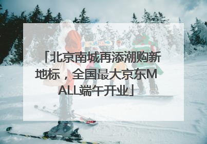 北京南城再添潮购新地标，全国最大京东MALL端午开业