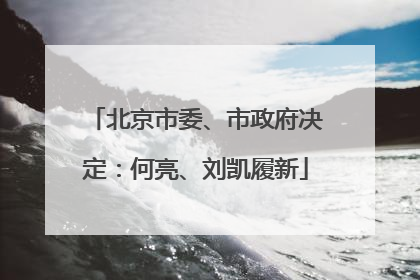 北京市委、市政府决定：何亮、刘凯履新