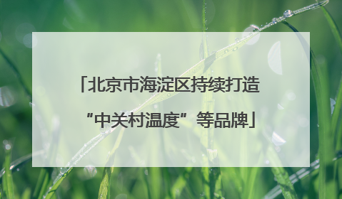 北京市海淀区持续打造“中关村温度”等品牌
