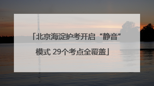 北京海淀护考开启“静音”模式 29个考点全覆盖