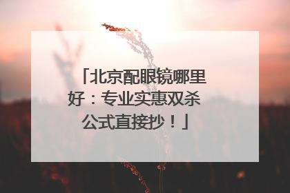 北京配眼镜哪里好：专业实惠双杀公式直接抄！