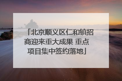 北京顺义区仁和镇招商迎来重大成果 重点项目集中签约落地