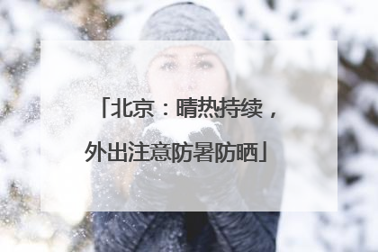 北京：晴热持续，外出注意防暑防晒