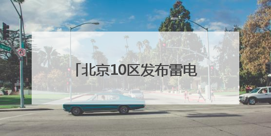 北京10区发布雷电蓝色预警！雷阵雨+短时大风+小冰雹