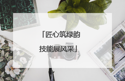 匠心筑绿韵 技能展风采