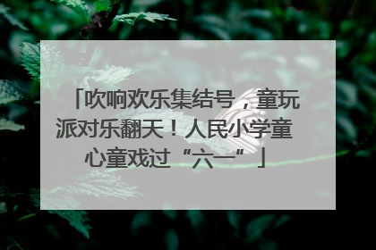 吹响欢乐集结号，童玩派对乐翻天！人民小学童心童戏过“六一”