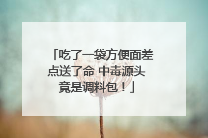 吃了一袋方便面差点送了命 中毒源头竟是调料包！