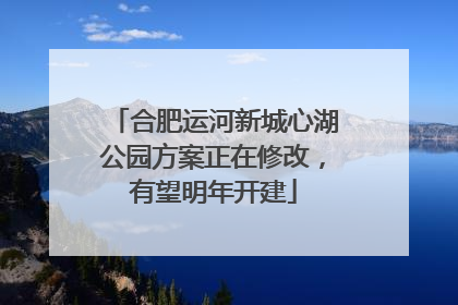 合肥运河新城心湖公园方案正在修改，有望明年开建