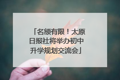名额有限！太原日报社将举办初中升学规划交流会