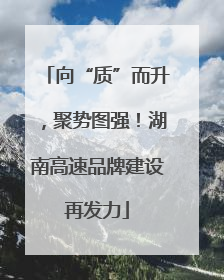 向“质”而升，聚势图强！湖南高速品牌建设再发力
