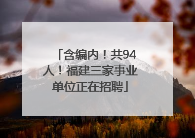 含编内！共94人！福建三家事业单位正在招聘