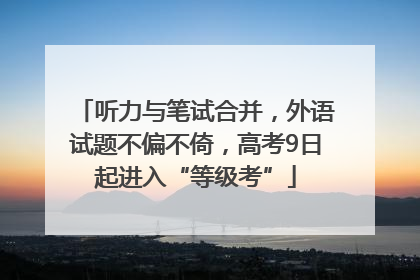 听力与笔试合并，外语试题不偏不倚，高考9日起进入“等级考”