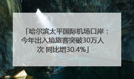 哈尔滨太平国际机场口岸：今年出入境旅客突破30万人次 同比增30.4%