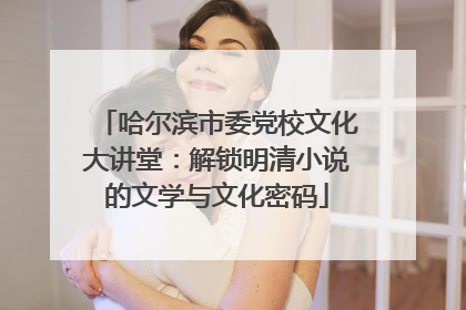 哈尔滨市委党校文化大讲堂：解锁明清小说的文学与文化密码