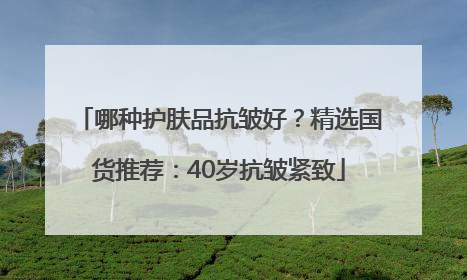 哪种护肤品抗皱好？精选国货推荐：40岁抗皱紧致