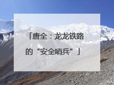 唐全：龙龙铁路的“安全哨兵”